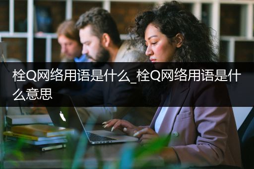 栓Q网络用语是什么_栓Q网络用语是什么意思